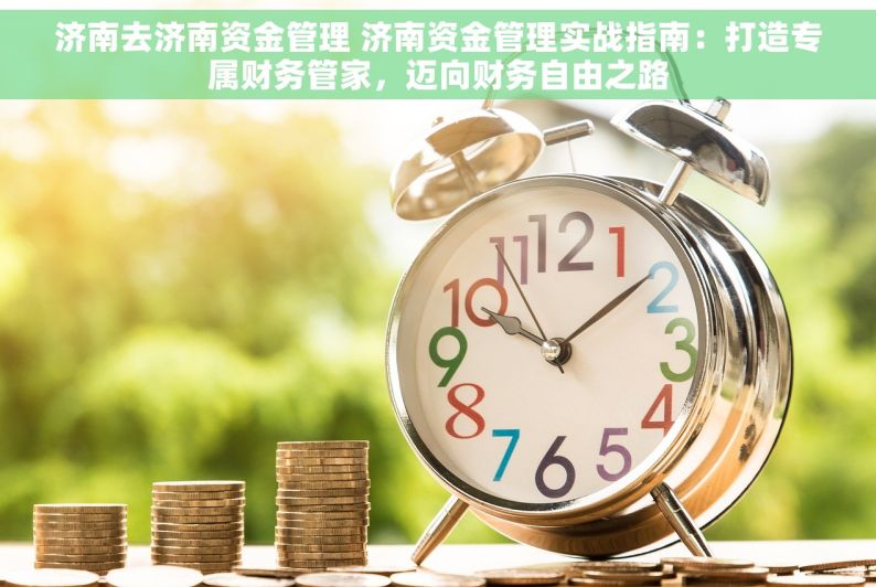 济南去济南资金管理 济南资金管理实战指南：打造专属财务管家，迈向财务自由之路