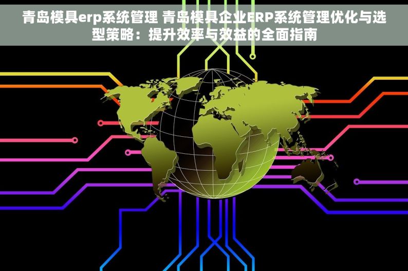 青岛模具erp系统管理 青岛模具企业ERP系统管理优化与选型策略：提升效率与效益的全面指南