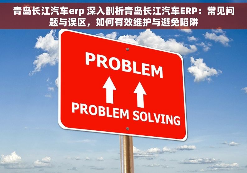 青岛长江汽车erp 深入剖析青岛长江汽车ERP：常见问题与误区，如何有效维护与避免陷阱