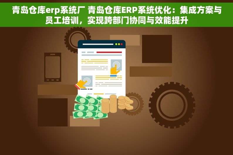 青岛仓库erp系统厂 青岛仓库ERP系统优化：集成方案与员工培训，实现跨部门协同与效能提升