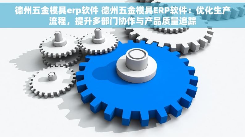 德州五金模具erp软件 德州五金模具ERP软件：优化生产流程，提升多部门协作与产品质量追踪