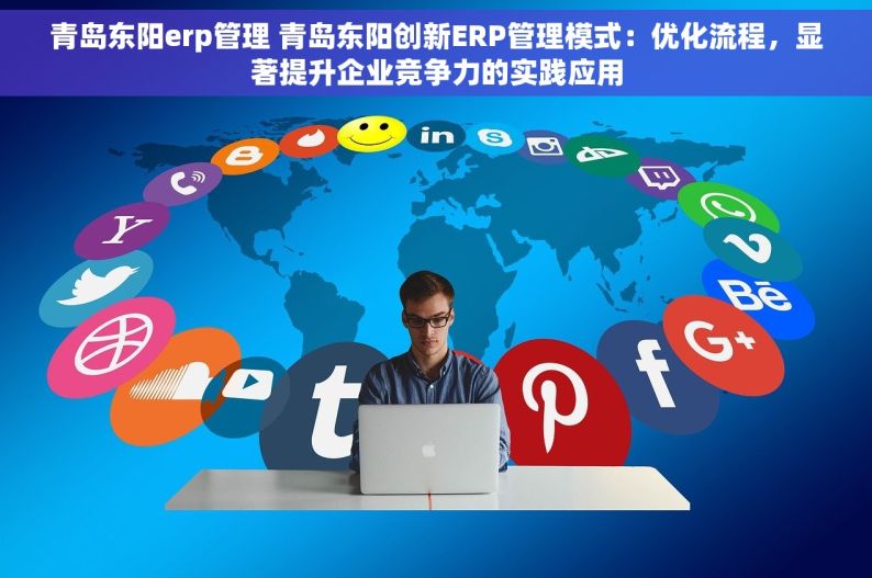 青岛东阳erp管理 青岛东阳创新ERP管理模式：优化流程，显著提升企业竞争力的实践应用