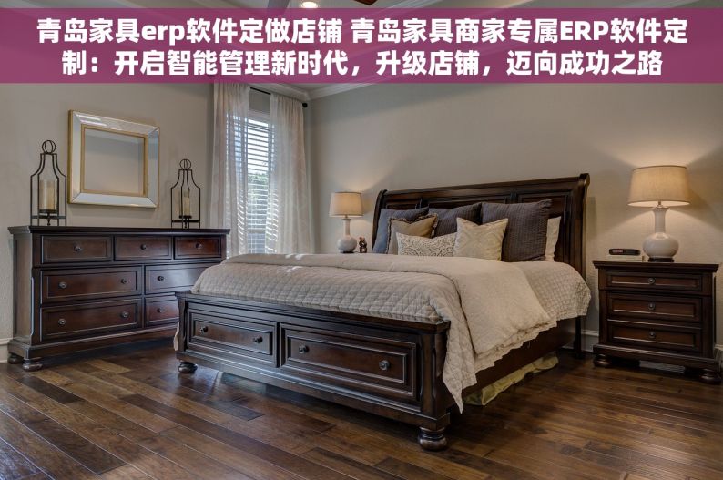 青岛家具erp软件定做店铺 青岛家具商家专属ERP软件定制：开启智能管理新时代，升级店铺，迈向成功之路