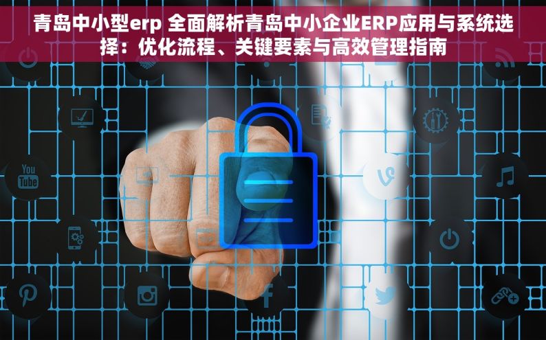 青岛中小型erp 全面解析青岛中小企业ERP应用与系统选择：优化流程、关键要素与高效管理指南