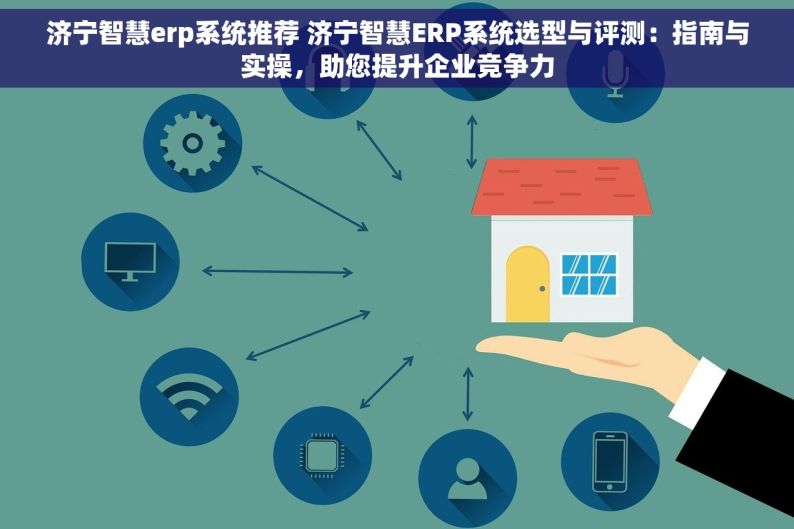 济宁智慧erp系统推荐 济宁智慧ERP系统选型与评测：指南与实操，助您提升企业竞争力