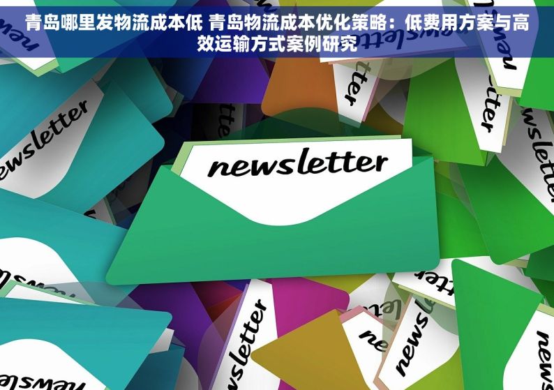 青岛哪里发物流成本低 青岛物流成本优化策略：低费用方案与高效运输方式案例研究