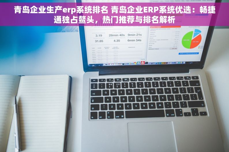 青岛企业生产erp系统排名 青岛企业ERP系统优选：畅捷通独占鳌头，热门推荐与排名解析