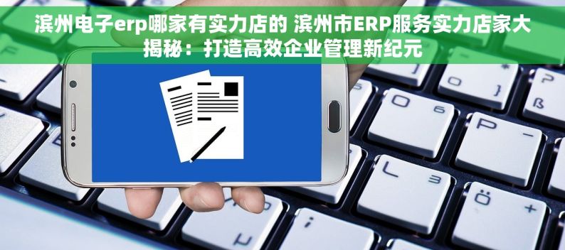 滨州电子erp哪家有实力店的 滨州市ERP服务实力店家大揭秘：打造高效企业管理新纪元