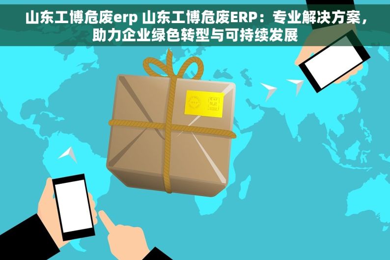 山东工博危废erp 山东工博危废ERP：专业解决方案，助力企业绿色转型与可持续发展