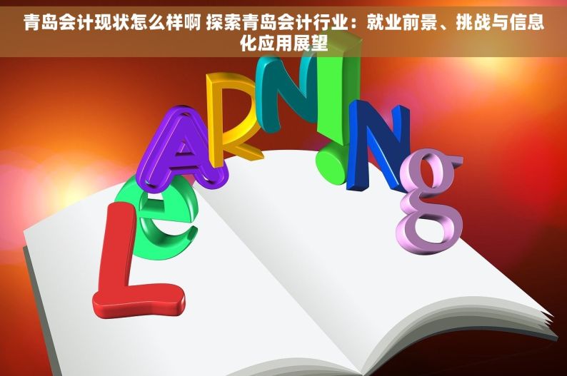 青岛会计现状怎么样啊 探索青岛会计行业：就业前景、挑战与信息化应用展望