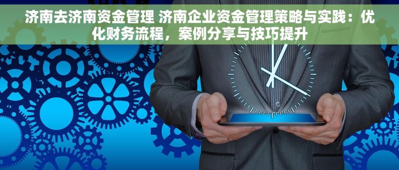 济南去济南资金管理 济南企业资金管理策略与实践：优化财务流程，案例分享与技巧提升