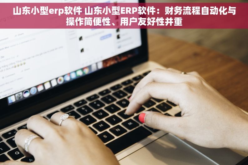 山东小型erp软件 山东小型ERP软件：财务流程自动化与操作简便性、用户友好性并重