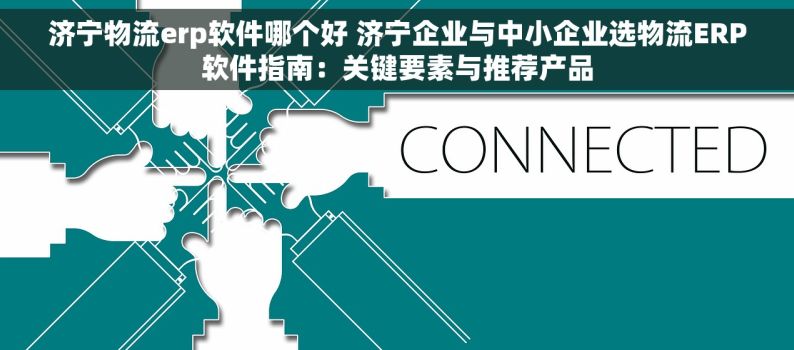 济宁物流erp软件哪个好 济宁企业与中小企业选物流ERP软件指南：关键要素与推荐产品