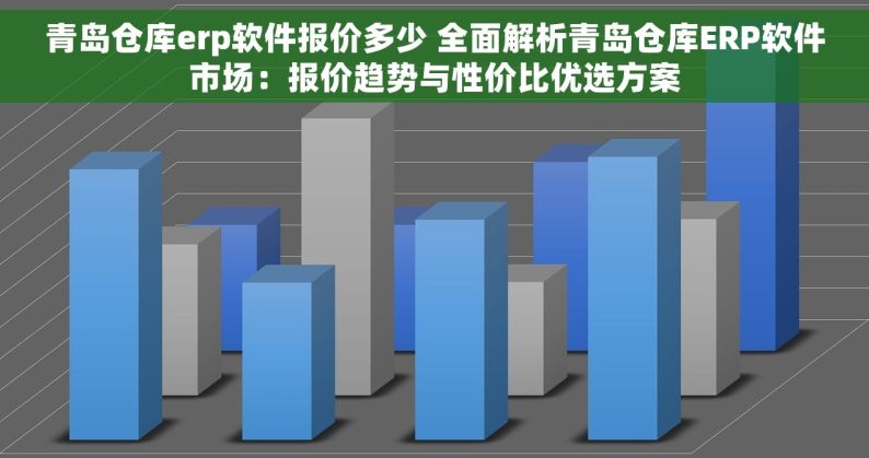 青岛仓库erp软件报价多少 全面解析青岛仓库ERP软件市场：报价趋势与性价比优选方案