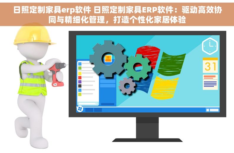 日照定制家具erp软件 日照定制家具ERP软件：驱动高效协同与精细化管理，打造个性化家居体验