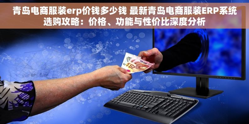 青岛电商服装erp价钱多少钱 最新青岛电商服装ERP系统选购攻略：价格、功能与性价比深度分析