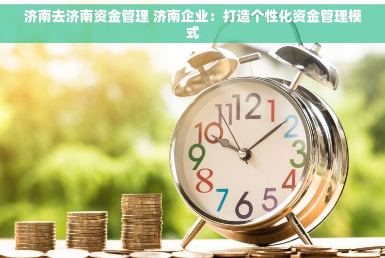 济南去济南资金管理 济南企业：打造个性化资金管理模式