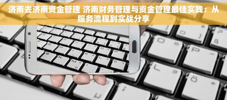 济南去济南资金管理 济南财务管理与资金管理最佳实践：从服务流程到实战分享