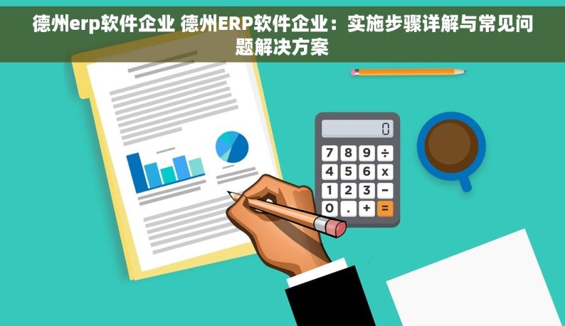 德州erp软件企业 德州ERP软件企业：实施步骤详解与常见问题解决方案