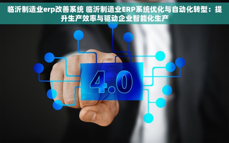 临沂制造业erp改善系统 临沂制造业ERP系统优化与自动化转型：提升生产效率与驱动企业智能化生产