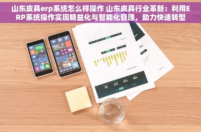 山东皮具erp系统怎么样操作 山东皮具行业革新：利用ERP系统操作实现精益化与智能化管理，助力快速转型