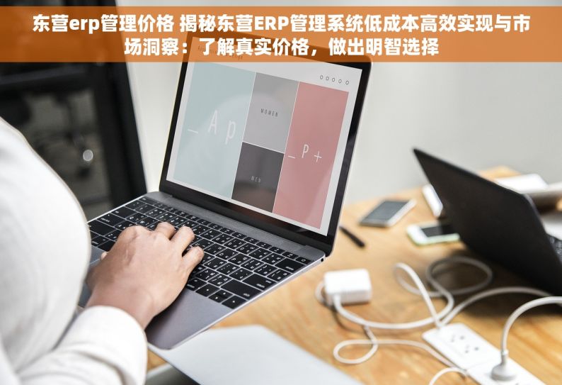 东营erp管理价格 揭秘东营ERP管理系统低成本高效实现与市场洞察：了解真实价格，做出明智选择