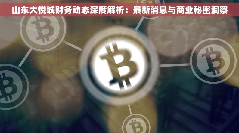 山东大悦城财务动态深度解析：最新消息与商业秘密洞察