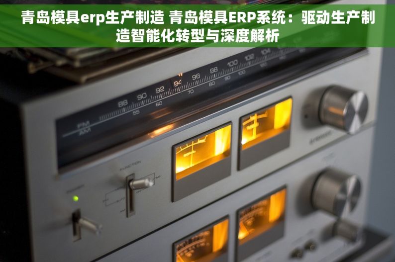 青岛模具erp生产制造 青岛模具ERP系统：驱动生产制造智能化转型与深度解析