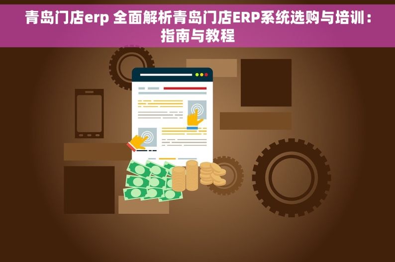 青岛门店erp 全面解析青岛门店ERP系统选购与培训：指南与教程