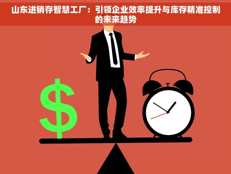 山东进销存智慧工厂：引领企业效率提升与库存精准控制的未来趋势