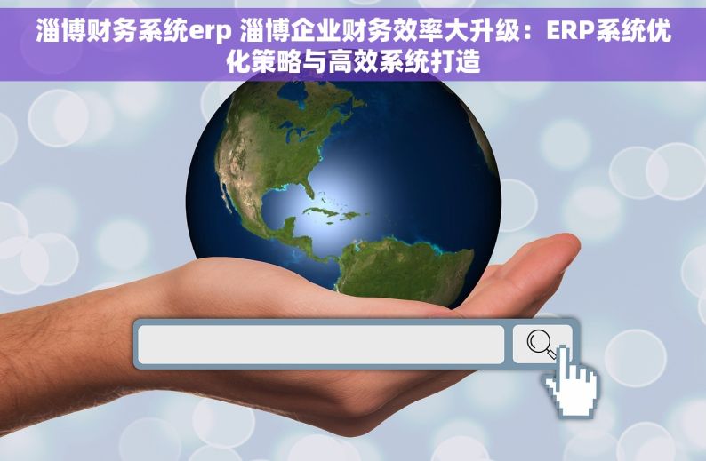 淄博财务系统erp 淄博企业财务效率大升级：ERP系统优化策略与高效系统打造