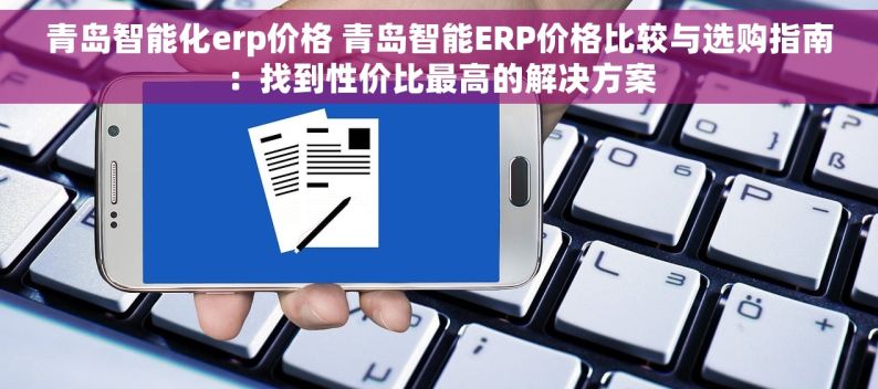 青岛智能化erp价格 青岛智能ERP价格比较与选购指南：找到性价比最高的解决方案