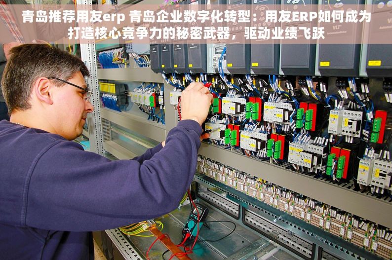 青岛推荐用友erp 青岛企业数字化转型：用友ERP如何成为打造核心竞争力的秘密武器，驱动业绩飞跃