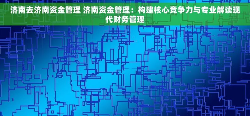 济南去济南资金管理 济南资金管理：构建核心竞争力与专业解读现代财务管理