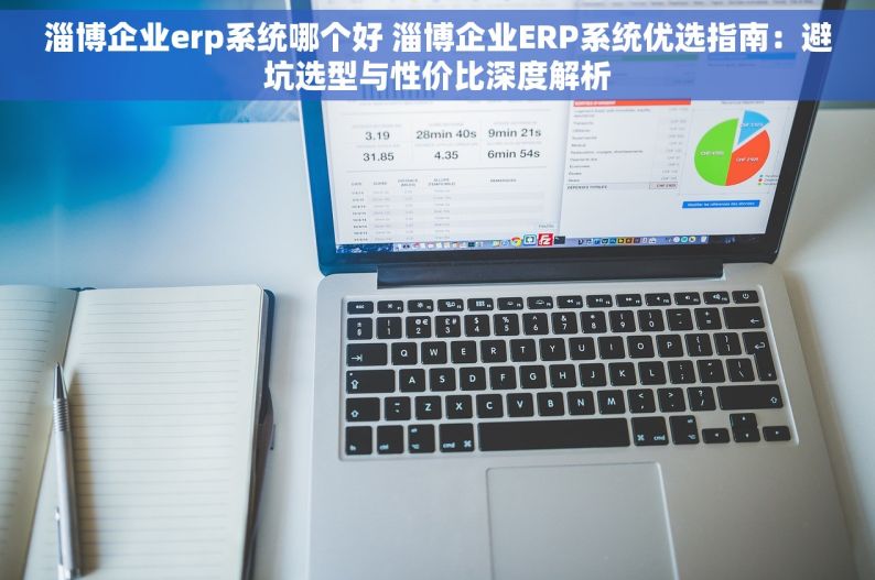 淄博企业erp系统哪个好 淄博企业ERP系统优选指南：避坑选型与性价比深度解析