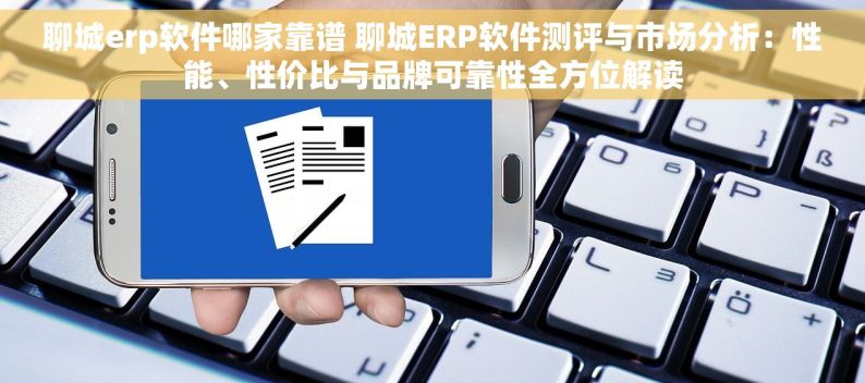 聊城erp软件哪家靠谱 聊城ERP软件测评与市场分析：性能、性价比与品牌可靠性全方位解读