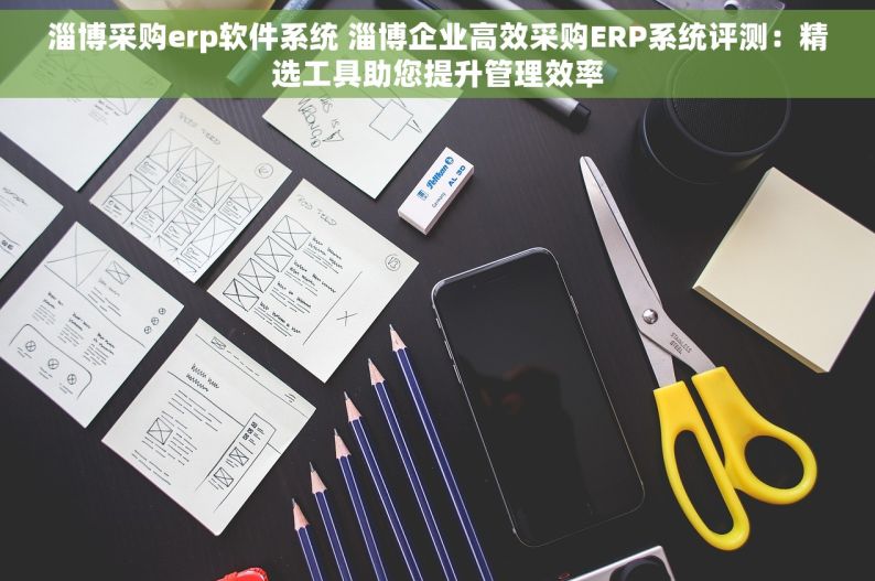 淄博采购erp软件系统 淄博企业高效采购ERP系统评测：精选工具助您提升管理效率