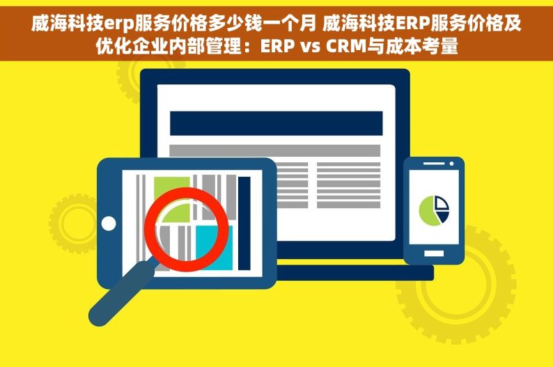 威海科技erp服务价格多少钱一个月 威海科技ERP服务价格及优化企业内部管理：ERP vs CRM与成本考量