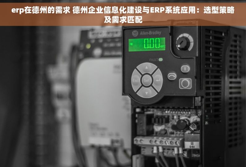 erp在德州的需求 德州企业信息化建设与ERP系统应用：选型策略及需求匹配