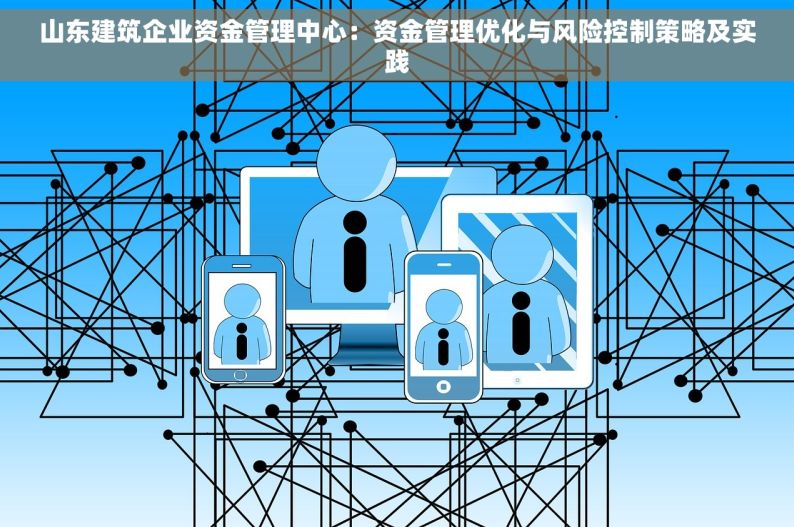 山东建筑企业资金管理中心：资金管理优化与风险控制策略及实践