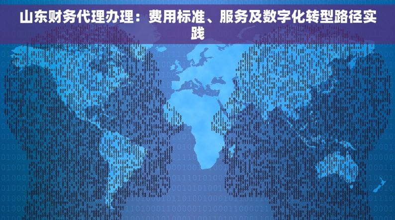 山东财务代理办理：费用标准、服务及数字化转型路径实践