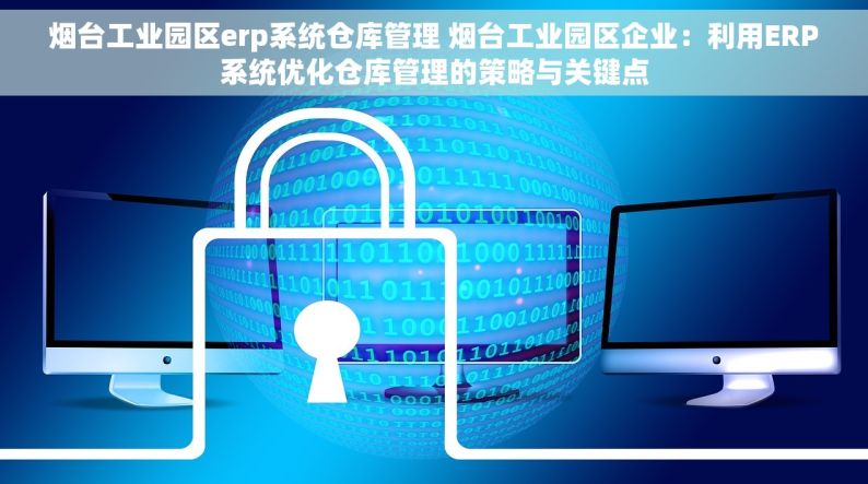 烟台工业园区erp系统仓库管理 烟台工业园区企业：利用ERP系统优化仓库管理的策略与关键点