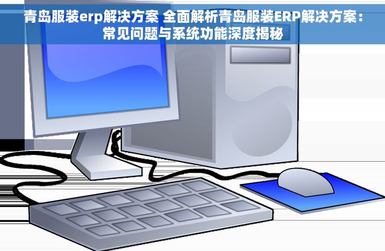 青岛服装erp解决方案 全面解析青岛服装ERP解决方案：常见问题与系统功能深度揭秘