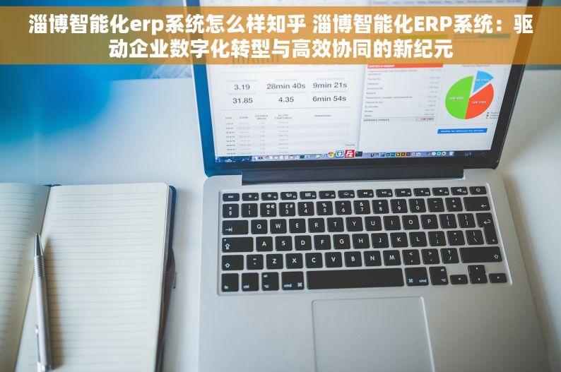 淄博智能化erp系统怎么样知乎 淄博智能化ERP系统：驱动企业数字化转型与高效协同的新纪元