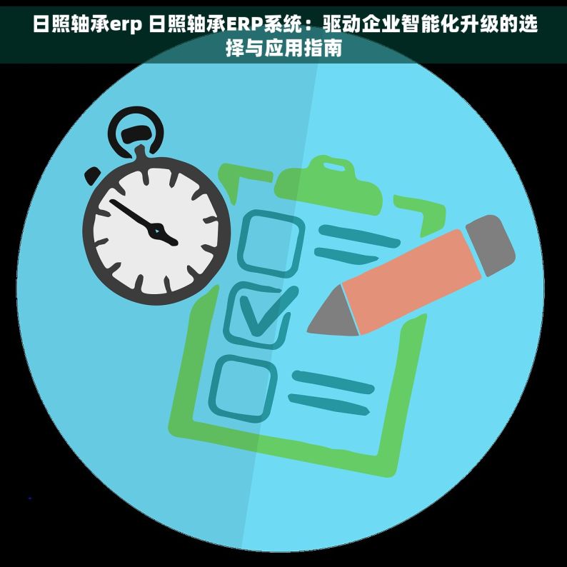 日照轴承erp 日照轴承ERP系统：驱动企业智能化升级的选择与应用指南