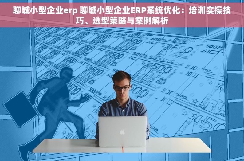 聊城小型企业erp 聊城小型企业ERP系统优化：培训实操技巧、选型策略与案例解析