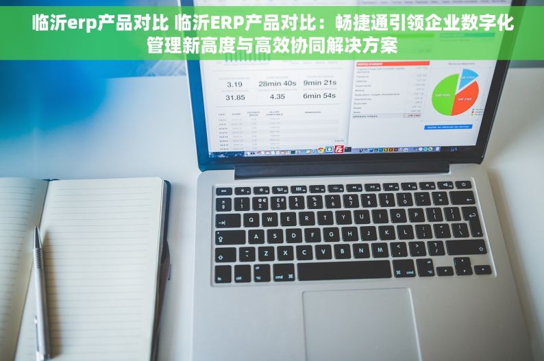 临沂erp产品对比 临沂ERP产品对比：畅捷通引领企业数字化管理新高度与高效协同解决方案