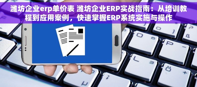 潍坊企业erp单价表 潍坊企业ERP实战指南：从培训教程到应用案例，快速掌握ERP系统实施与操作