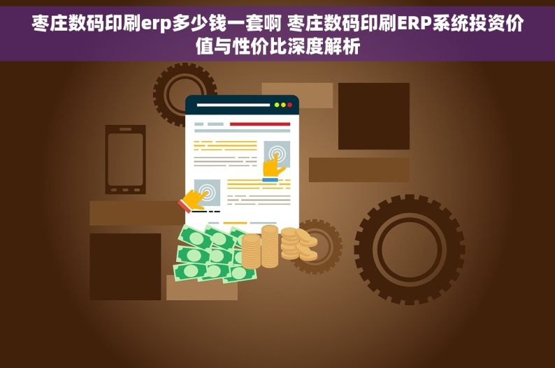 枣庄数码印刷erp多少钱一套啊 枣庄数码印刷ERP系统投资价值与性价比深度解析