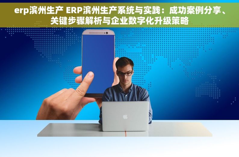 erp滨州生产 ERP滨州生产系统与实践：成功案例分享、关键步骤解析与企业数字化升级策略